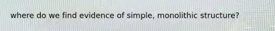 where do we find evidence of simple, monolithic structure?