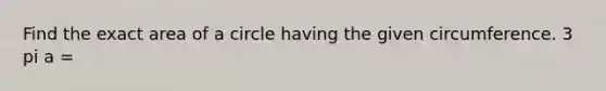 Find the exact area of a circle having the given circumference. 3 pi a =