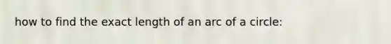 how to find the exact length of an arc of a circle: