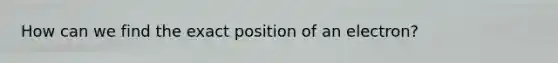 How can we find the exact position of an electron?