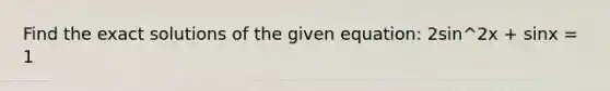 Find the exact solutions of the given equation: 2sin^2x + sinx = 1