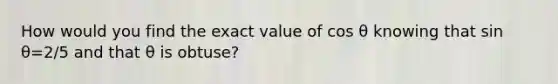 How would you find the exact value of cos θ knowing that sin θ=2/5 and that θ is obtuse?