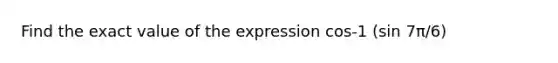 Find the exact value of the expression cos-1 (sin 7π/6)