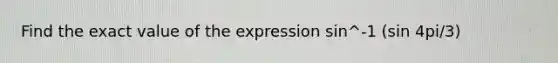 Find the exact value of the expression sin^-1 (sin 4pi/3)