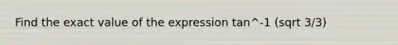 Find the exact value of the expression tan^-1 (sqrt 3/3)