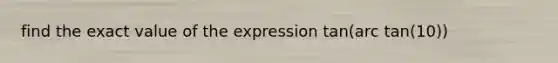 find the exact value of the expression tan(arc tan(10))