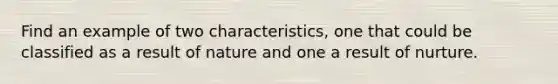 Find an example of two characteristics, one that could be classified as a result of nature and one a result of nurture.