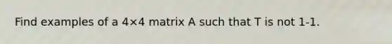 Find examples of a 4×4 matrix A such that T is not 1-1.