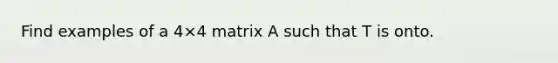 Find examples of a 4×4 matrix A such that T is onto.