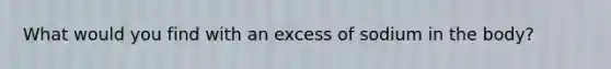 What would you find with an excess of sodium in the body?