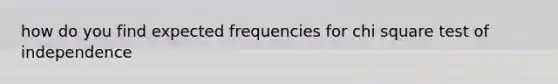 how do you find expected frequencies for chi square test of independence