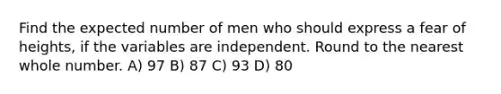 Find the expected number of men who should express a fear of heights, if the variables are independent. Round to the nearest whole number. A) 97 B) 87 C) 93 D) 80