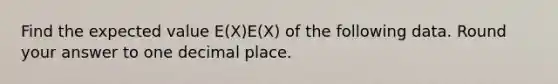 Find the expected value E(X)E(X) of the following data. Round your answer to one decimal place.