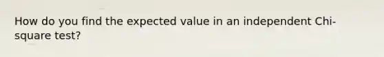 How do you find the expected value in an independent Chi-square test?