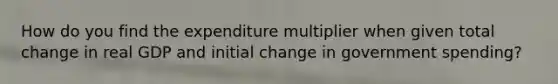 How do you find the expenditure multiplier when given total change in real GDP and initial change in government spending?