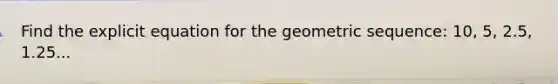 Find the explicit equation for the geometric sequence: 10, 5, 2.5, 1.25...