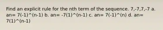 Find an explicit rule for the nth term of the sequence. 7,-7,7,-7 a. an= 7(-1)^(n-1) b. an= -7(1)^(n-1) c. an= 7(-1)^(n) d. an= 7(1)^(n-1)