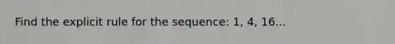 Find the explicit rule for the sequence: 1, 4, 16...