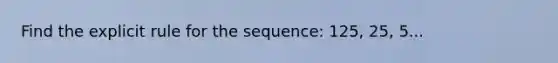 Find the explicit rule for the sequence: 125, 25, 5...