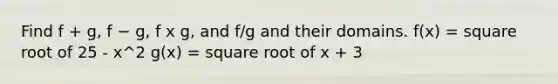 Find f + g, f − g, f x g, and f/g and their domains. f(x) = square root of 25 - x^2 g(x) = square root of x + 3