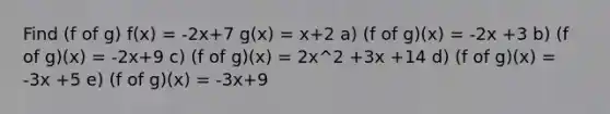 Find (f of g) f(x) = -2x+7 g(x) = x+2 a) (f of g)(x) = -2x +3 b) (f of g)(x) = -2x+9 c) (f of g)(x) = 2x^2 +3x +14 d) (f of g)(x) = -3x +5 e) (f of g)(x) = -3x+9