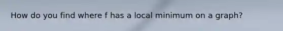 How do you find where f has a local minimum on a graph?