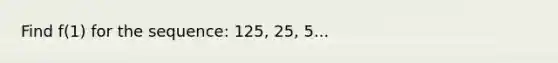 Find f(1) for the sequence: 125, 25, 5...