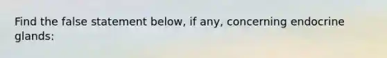 Find the false statement below, if any, concerning endocrine glands: