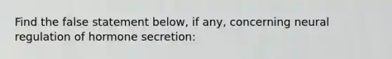 Find the false statement below, if any, concerning neural regulation of hormone secretion: