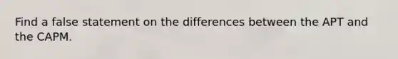 Find a false statement on the differences between the APT and the CAPM.