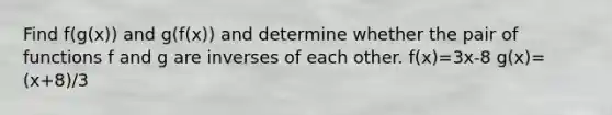 Find f​(g​(x​)) and g​(f​(x​)) and determine whether the pair of functions f and g are inverses of each other. f(x)=3x-8 g(x)=(x+8)/3