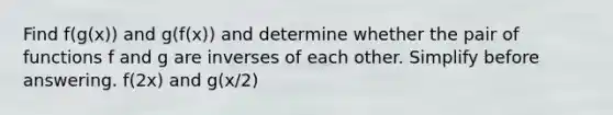 Find f(g(x)) and g(f(x)) and determine whether the pair of functions f and g are inverses of each other. Simplify before answering. f(2x) and g(x/2)