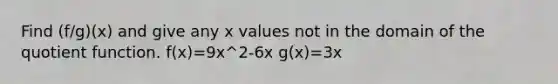 Find (f/g)(x) and give any x values not in the domain of the quotient function. f(x)=9x^2-6x g(x)=3x