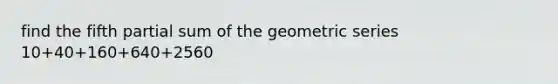 find the fifth partial sum of the geometric series 10+40+160+640+2560