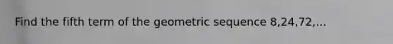 Find the fifth term of the geometric sequence 8,24,72,...