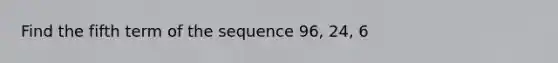 Find the fifth term of the sequence 96, 24, 6