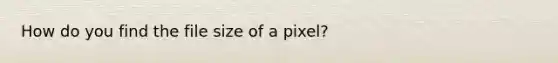 How do you find the file size of a pixel?