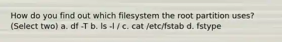 How do you find out which filesystem the root partition uses? (Select two) a. df -T b. ls -l / c. cat /etc/fstab d. fstype