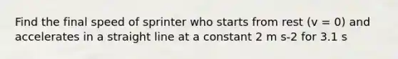Find the final speed of sprinter who starts from rest (v = 0) and accelerates in a straight line at a constant 2 m s-2 for 3.1 s