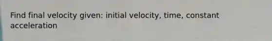 Find final velocity given: initial velocity, time, constant acceleration