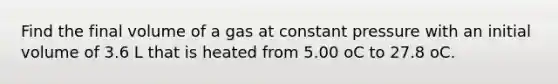 Find the final volume of a gas at constant pressure with an initial volume of 3.6 L that is heated from 5.00 oC to 27.8 oC.