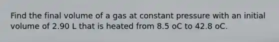 Find the final volume of a gas at constant pressure with an initial volume of 2.90 L that is heated from 8.5 oC to 42.8 oC.