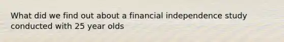 What did we find out about a financial independence study conducted with 25 year olds