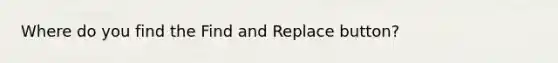 Where do you find the Find and Replace button?