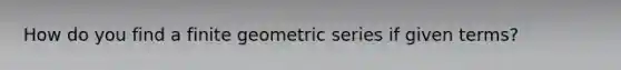 How do you find a finite <a href='https://www.questionai.com/knowledge/kIEVUSLrJm-geometric-series' class='anchor-knowledge'>geometric series</a> if given terms?