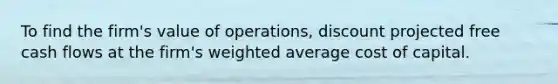 To find the firm's value of operations, discount projected free cash flows at the firm's weighted average cost of capital.