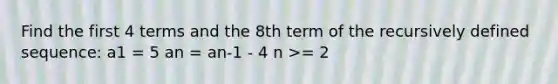 Find the first 4 terms and the 8th term of the recursively defined sequence: a1 = 5 an = an-1 - 4 n >= 2