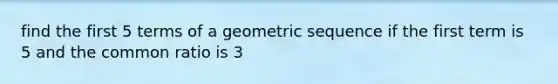 find the first 5 terms of a <a href='https://www.questionai.com/knowledge/kNWydVXObB-geometric-sequence' class='anchor-knowledge'>geometric sequence</a> if the first term is 5 and the <a href='https://www.questionai.com/knowledge/kfnDbYRqGl-common-ratio' class='anchor-knowledge'>common ratio</a> is 3