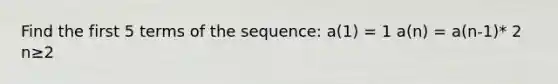 Find the first 5 terms of the sequence: a(1) = 1 a(n) = a(n-1)* 2 n≥2