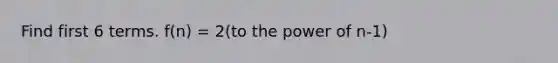 Find first 6 terms. f(n) = 2(to the power of n-1)